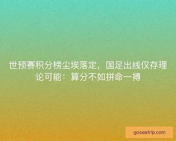 世预赛积分榜尘埃落定，国足出线仅存理论可能：算分不如拼命一搏