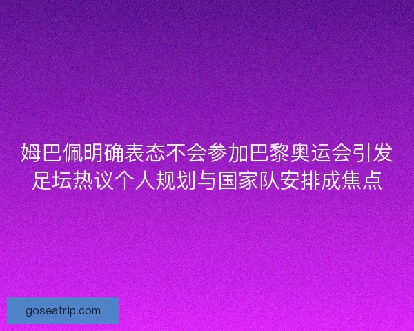 姆巴佩明确表态不会参加巴黎奥运会引发足坛热议个人规划与国家队安排成焦点