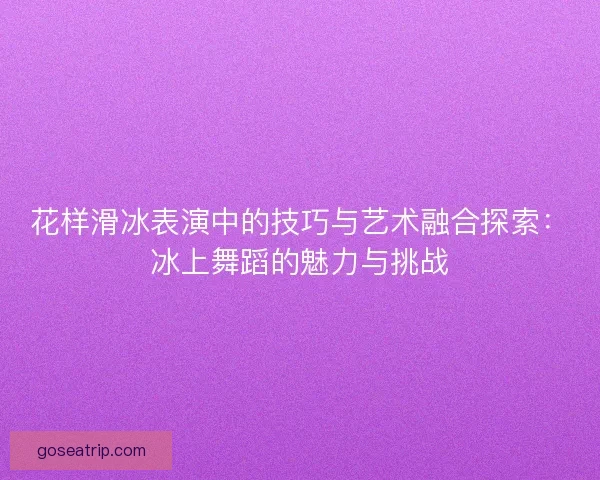 花样滑冰表演中的技巧与艺术融合探索：冰上舞蹈的魅力与挑战