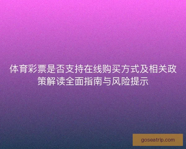 体育彩票是否支持在线购买方式及相关政策解读全面指南与风险提示