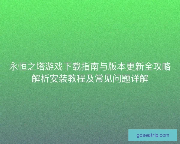 永恒之塔游戏下载指南与版本更新全攻略解析安装教程及常见问题详解