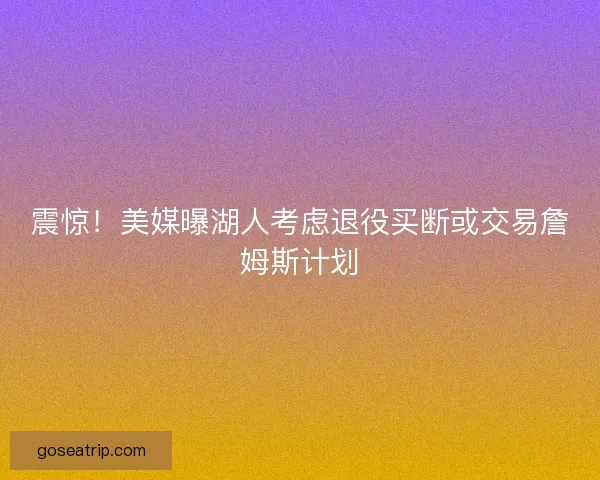 震惊！美媒曝湖人考虑退役买断或交易詹姆斯计划