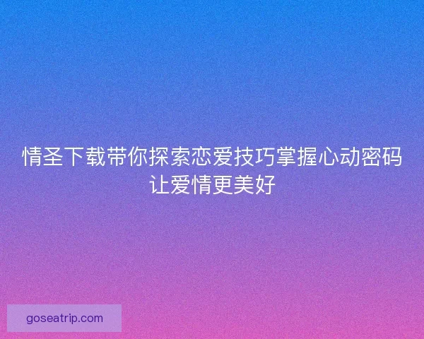 情圣下载带你探索恋爱技巧掌握心动密码让爱情更美好