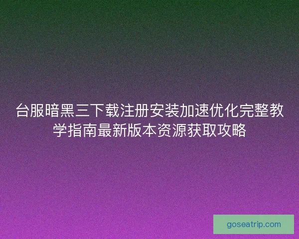 台服暗黑三下载注册安装加速优化完整教学指南最新版本资源获取攻略
