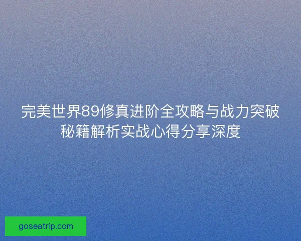 完美世界89修真进阶全攻略与战力突破秘籍解析实战心得分享深度