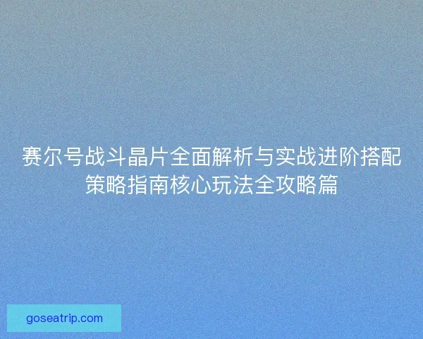 赛尔号战斗晶片全面解析与实战进阶搭配策略指南核心玩法全攻略篇