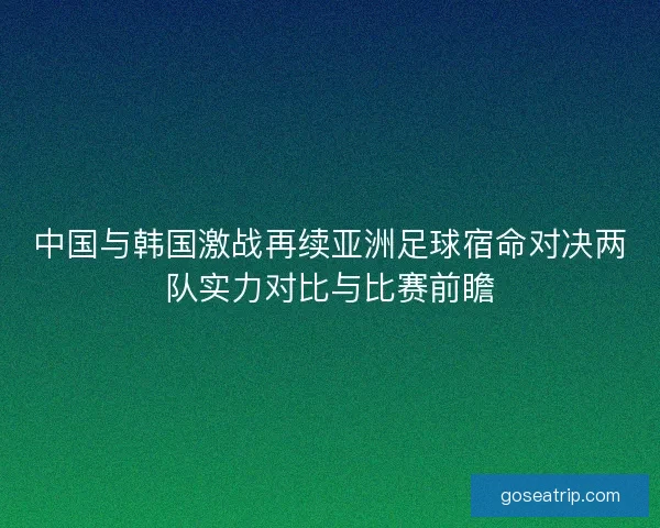 中国与韩国激战再续亚洲足球宿命对决两队实力对比与比赛前瞻