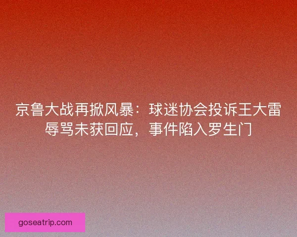京鲁大战再掀风暴：球迷协会投诉王大雷辱骂未获回应，事件陷入罗生门