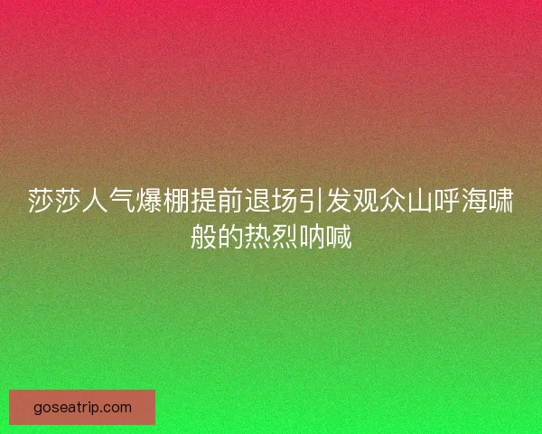莎莎人气爆棚提前退场引发观众山呼海啸般的热烈呐喊