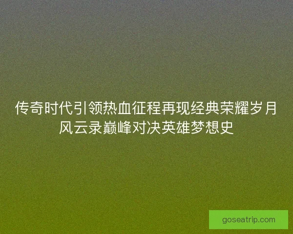 传奇时代引领热血征程再现经典荣耀岁月风云录巅峰对决英雄梦想史