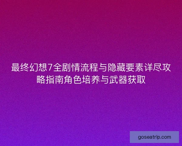 最终幻想7全剧情流程与隐藏要素详尽攻略指南角色培养与武器获取