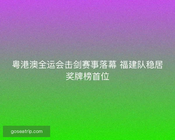 粤港澳全运会击剑赛事落幕 福建队稳居奖牌榜首位