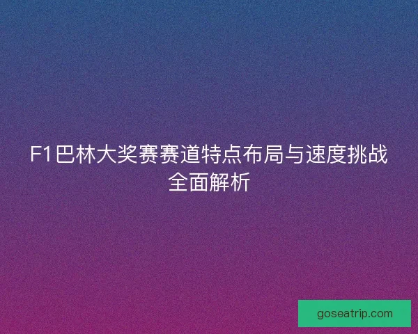 F1巴林大奖赛赛道特点布局与速度挑战全面解析