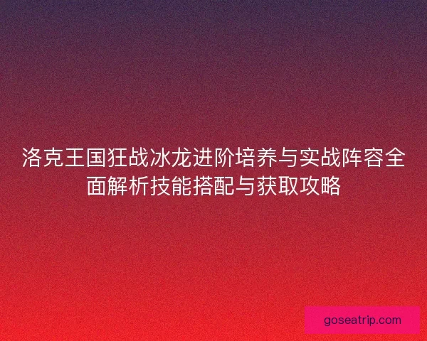 洛克王国狂战冰龙进阶培养与实战阵容全面解析技能搭配与获取攻略