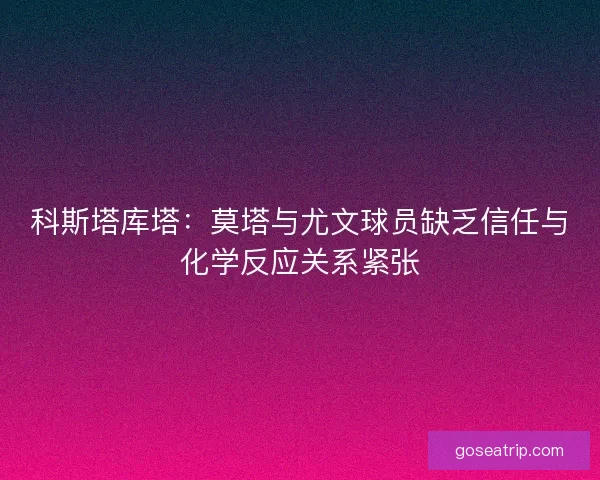 科斯塔库塔：莫塔与尤文球员缺乏信任与化学反应关系紧张