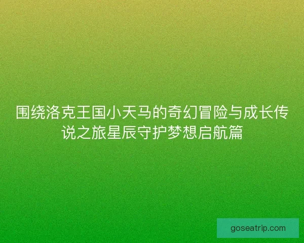 围绕洛克王国小天马的奇幻冒险与成长传说之旅星辰守护梦想启航篇
