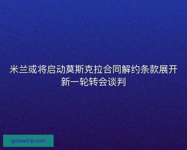米兰或将启动莫斯克拉合同解约条款展开新一轮转会谈判