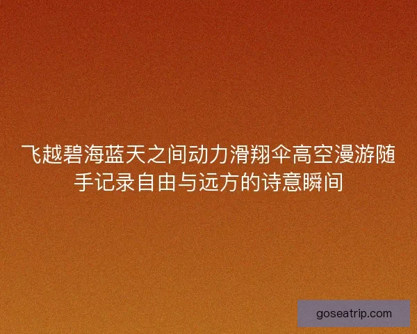 飞越碧海蓝天之间动力滑翔伞高空漫游随手记录自由与远方的诗意瞬间