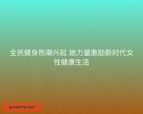 全民健身热潮兴起 她力量激励新时代女性健康生活