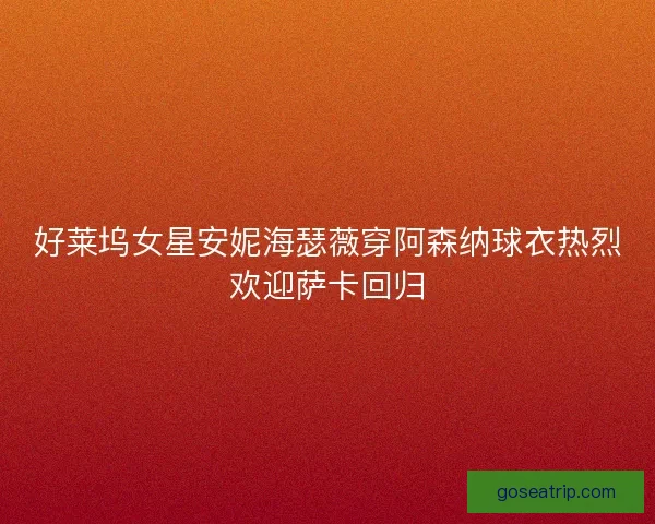好莱坞女星安妮海瑟薇穿阿森纳球衣热烈欢迎萨卡回归