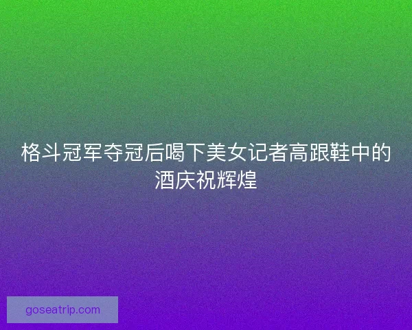 格斗冠军夺冠后喝下美女记者高跟鞋中的酒庆祝辉煌