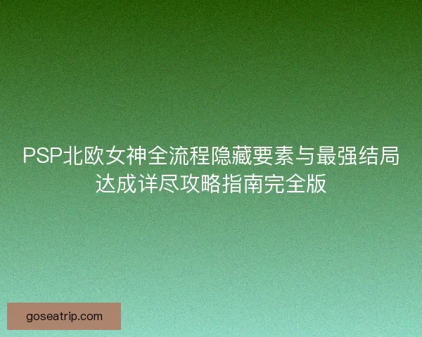 PSP北欧女神全流程隐藏要素与最强结局达成详尽攻略指南完全版