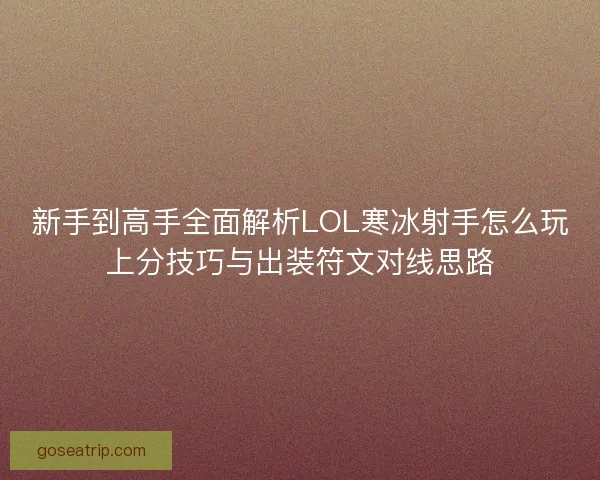 新手到高手全面解析LOL寒冰射手怎么玩上分技巧与出装符文对线思路