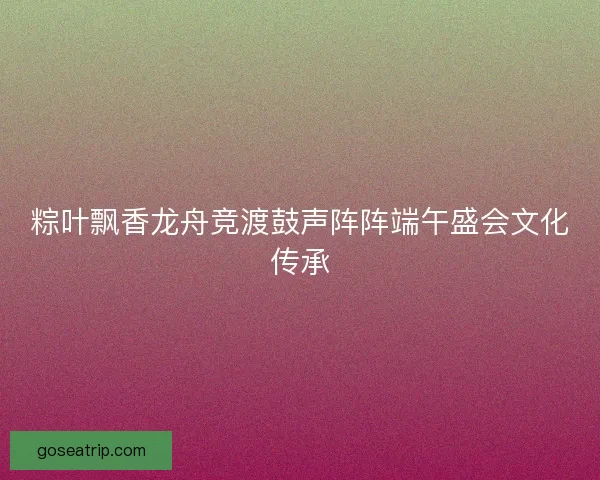 粽叶飘香龙舟竞渡鼓声阵阵端午盛会文化传承