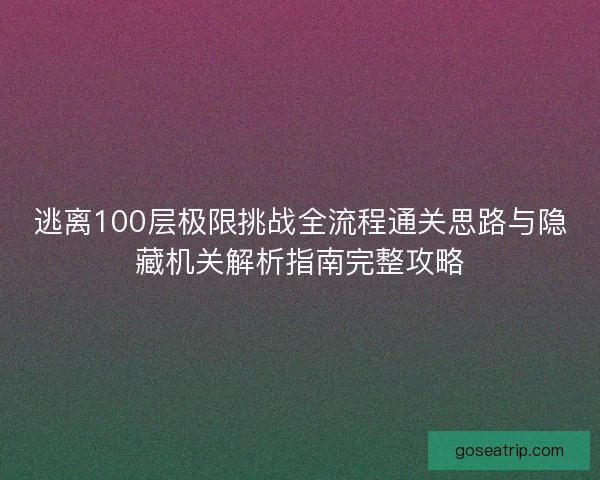 逃离100层极限挑战全流程通关思路与隐藏机关解析指南完整攻略