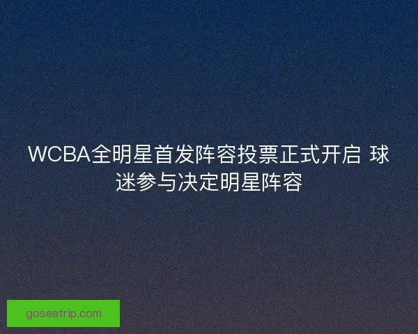 WCBA全明星首发阵容投票正式开启 球迷参与决定明星阵容