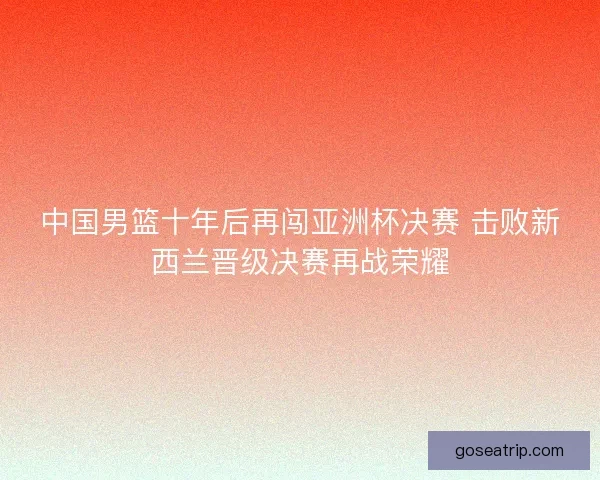 中国男篮十年后再闯亚洲杯决赛 击败新西兰晋级决赛再战荣耀