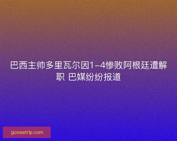 巴西主帅多里瓦尔因1-4惨败阿根廷遭解职 巴媒纷纷报道