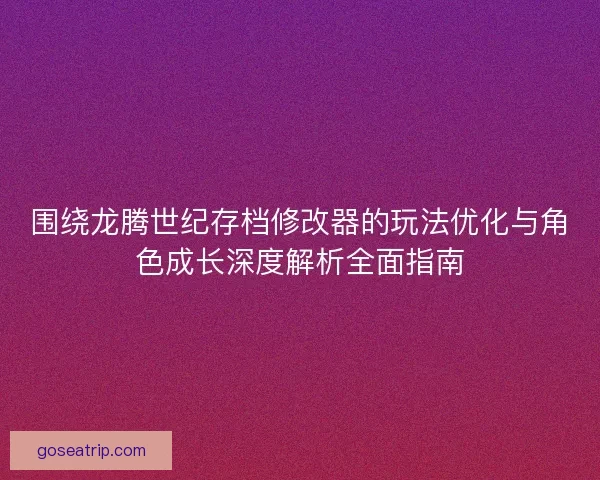 围绕龙腾世纪存档修改器的玩法优化与角色成长深度解析全面指南