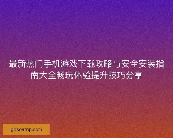最新热门手机游戏下载攻略与安全安装指南大全畅玩体验提升技巧分享