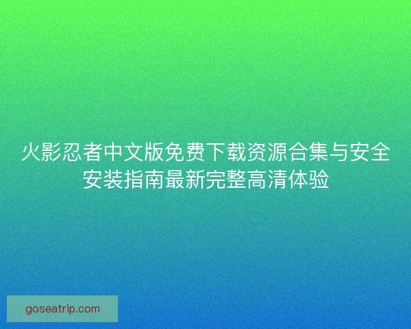 火影忍者中文版免费下载资源合集与安全安装指南最新完整高清体验