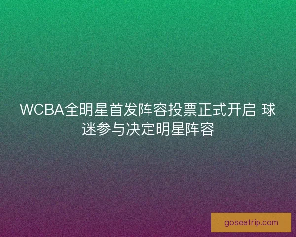 WCBA全明星首发阵容投票正式开启 球迷参与决定明星阵容