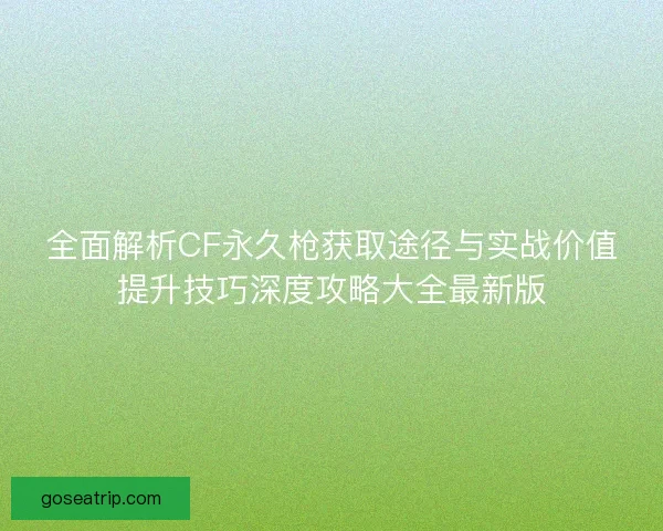 全面解析CF永久枪获取途径与实战价值提升技巧深度攻略大全最新版