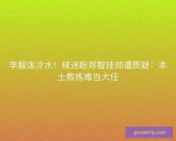 李毅泼冷水！球迷盼郑智挂帅遭质疑：本土教练难当大任