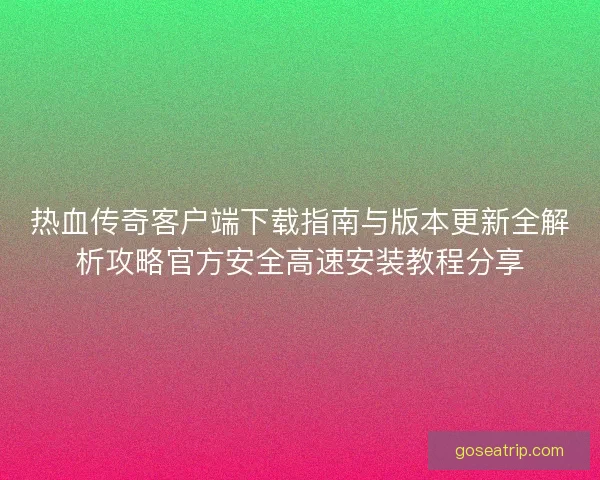热血传奇客户端下载指南与版本更新全解析攻略官方安全高速安装教程分享