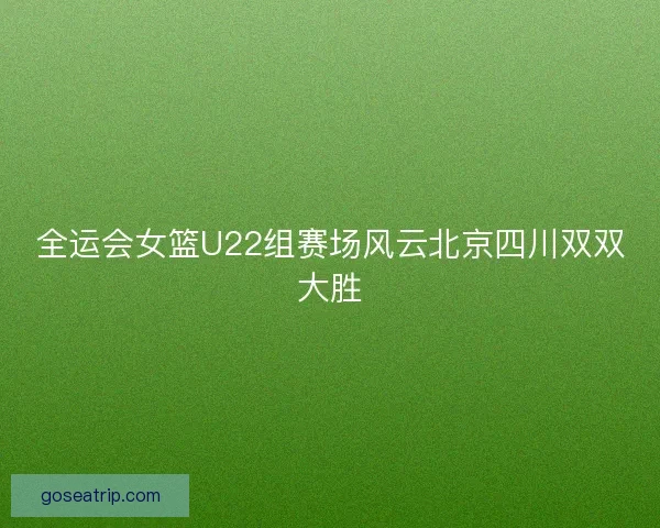 全运会女篮U22组赛场风云北京四川双双大胜