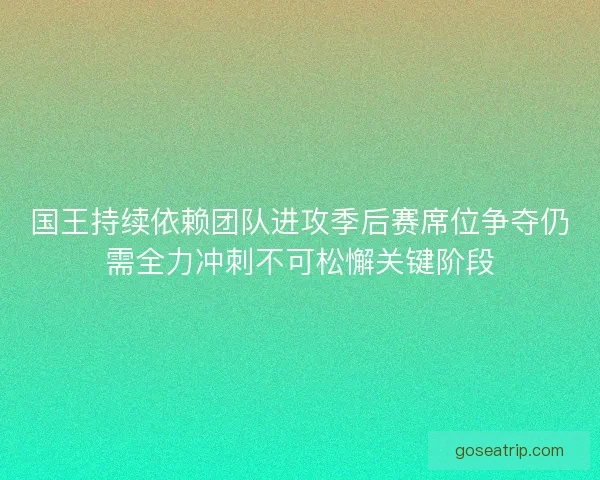 国王持续依赖团队进攻季后赛席位争夺仍需全力冲刺不可松懈关键阶段