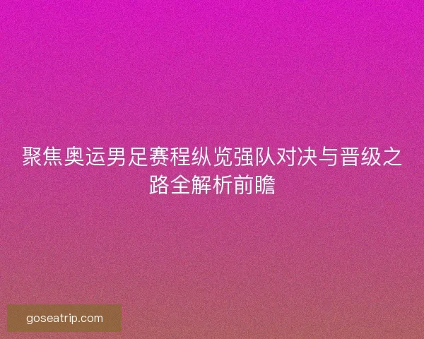 聚焦奥运男足赛程纵览强队对决与晋级之路全解析前瞻