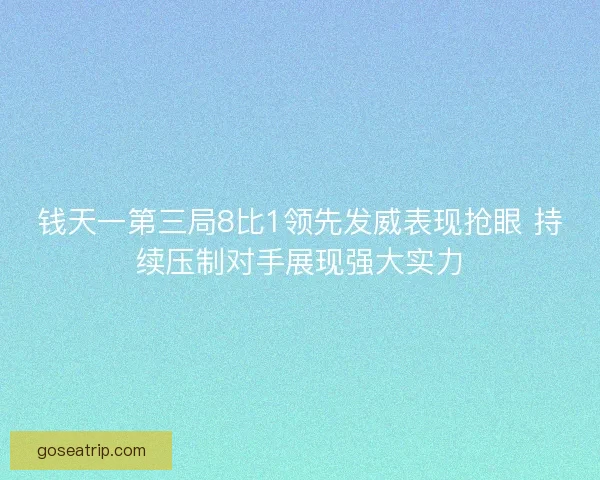 钱天一第三局8比1领先发威表现抢眼 持续压制对手展现强大实力