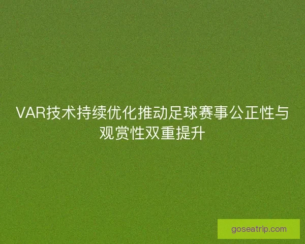 VAR技术持续优化推动足球赛事公正性与观赏性双重提升