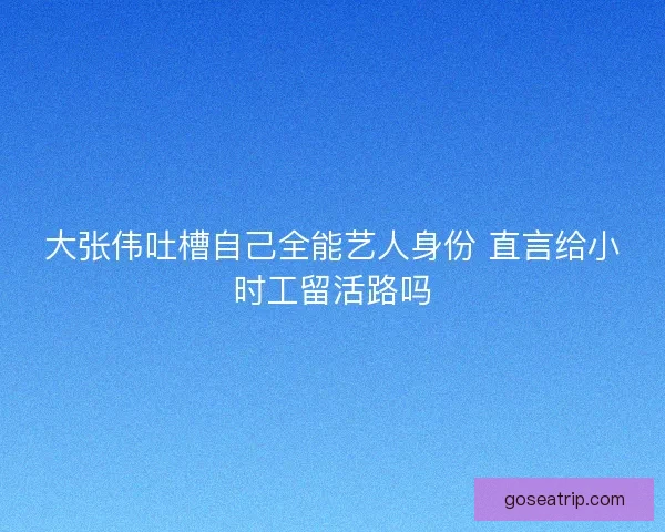 大张伟吐槽自己全能艺人身份 直言给小时工留活路吗
