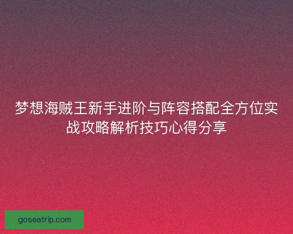 梦想海贼王新手进阶与阵容搭配全方位实战攻略解析技巧心得分享